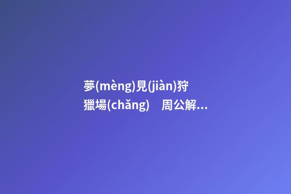 夢(mèng)見(jiàn)狩獵場(chǎng)　周公解夢(mèng)之夢(mèng)到狩獵場(chǎng)